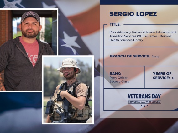 Poster with two photos of Sergio Lopez, one current and one of him in uniform. Text on image has his name and this information: "Peer Advocacy Liason, Veterans Education and Transition Services Center, UArizona Health Sciences Library. Branch of Service: Navy; Rank: Petty officer second class; years of Service: 6."